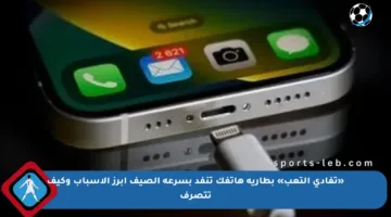 «تفادي التعب» بطارية هاتفك تنفد بسرعة الصيف أبرز الأسباب وكيف تتصرف